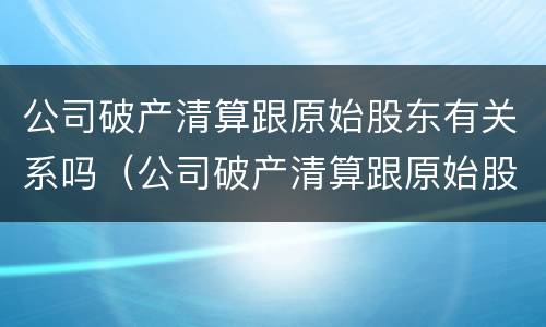 公司破产清算跟原始股东有关系吗（公司破产清算跟原始股东有关系吗怎么办）