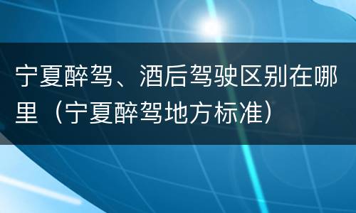 宁夏醉驾、酒后驾驶区别在哪里（宁夏醉驾地方标准）