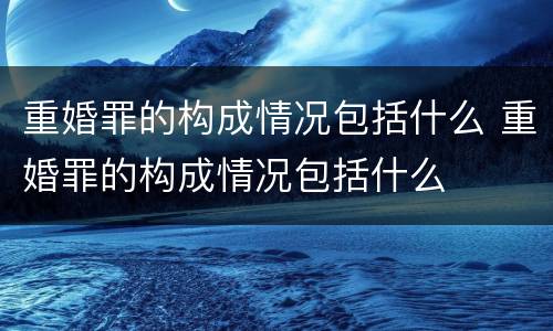 重婚罪的构成情况包括什么 重婚罪的构成情况包括什么