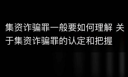 集资诈骗罪一般要如何理解 关于集资诈骗罪的认定和把握