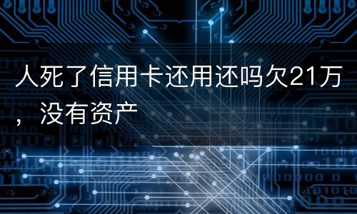 人死了信用卡还用还吗欠21万，没有资产