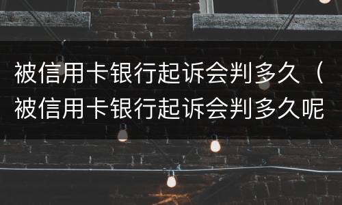 被信用卡银行起诉会判多久（被信用卡银行起诉会判多久呢）