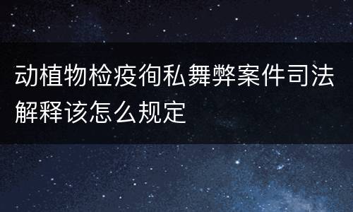 动植物检疫徇私舞弊案件司法解释该怎么规定