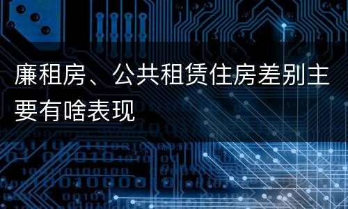 廉租房、公共租赁住房差别主要有啥表现