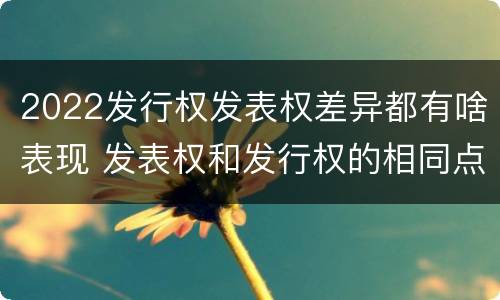 2022发行权发表权差异都有啥表现 发表权和发行权的相同点