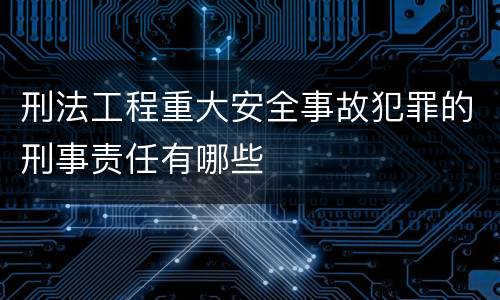 刑法工程重大安全事故犯罪的刑事责任有哪些