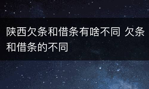 陕西欠条和借条有啥不同 欠条和借条的不同