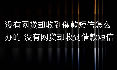 没有网贷却收到催款短信怎么办的 没有网贷却收到催款短信怎么办的通知