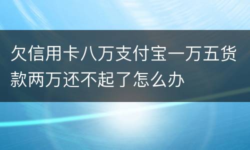 欠信用卡八万支付宝一万五货款两万还不起了怎么办