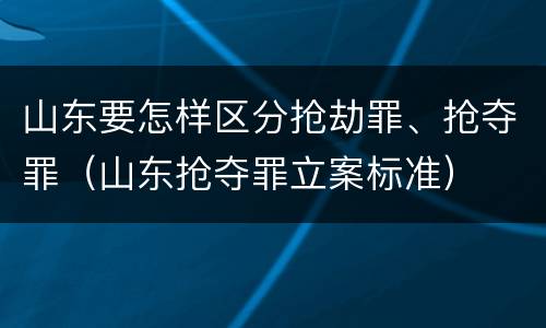 山东要怎样区分抢劫罪、抢夺罪（山东抢夺罪立案标准）