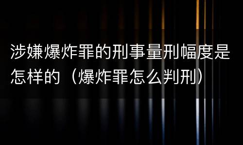 涉嫌爆炸罪的刑事量刑幅度是怎样的（爆炸罪怎么判刑）