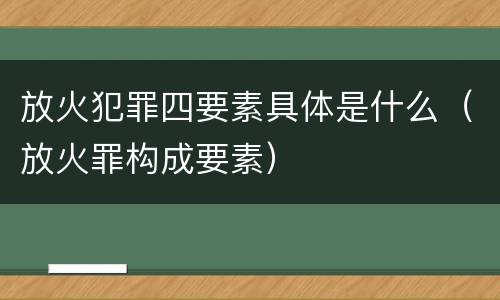 放火犯罪四要素具体是什么（放火罪构成要素）