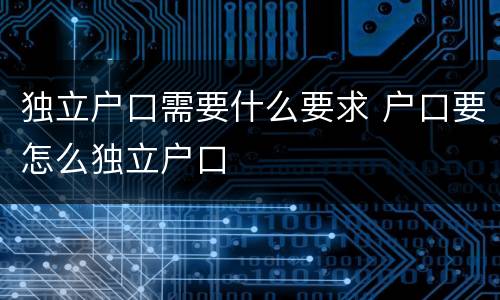 独立户口需要什么要求 户口要怎么独立户口