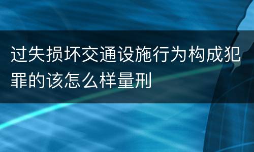 过失损坏交通设施行为构成犯罪的该怎么样量刑