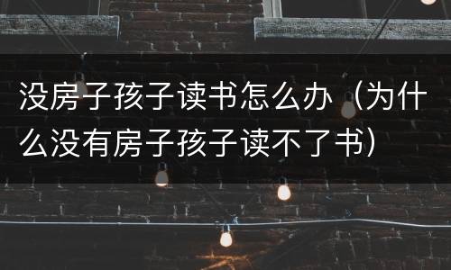没房子孩子读书怎么办（为什么没有房子孩子读不了书）