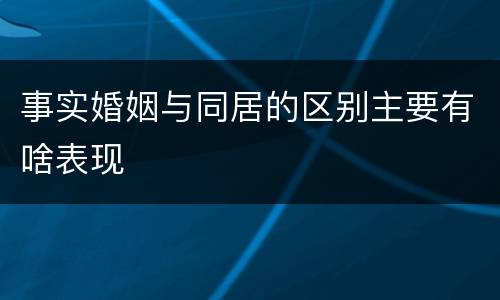 事实婚姻与同居的区别主要有啥表现