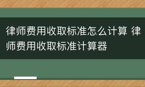 律师费用收取标准怎么计算 律师费用收取标准计算器