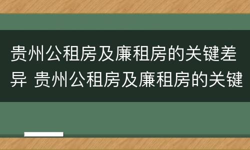 贵州公租房及廉租房的关键差异 贵州公租房及廉租房的关键差异有哪些
