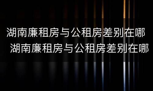 湖南廉租房与公租房差别在哪 湖南廉租房与公租房差别在哪儿