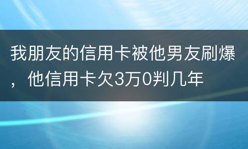 我朋友的信用卡被他男友刷爆，他信用卡欠3万0判几年