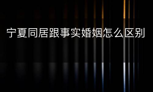 宁夏同居跟事实婚姻怎么区别