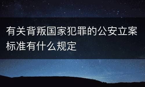 有关背叛国家犯罪的公安立案标准有什么规定