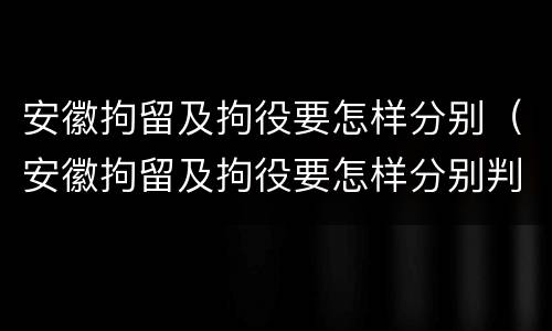 安徽拘留及拘役要怎样分别（安徽拘留及拘役要怎样分别判刑）