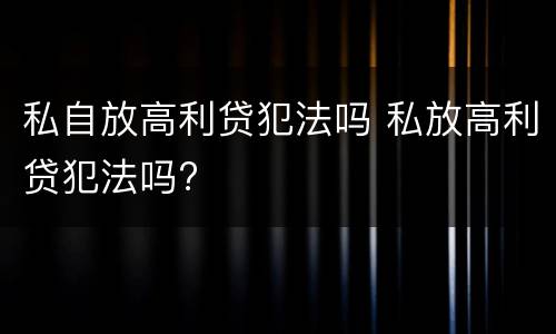 私自放高利贷犯法吗 私放高利贷犯法吗?