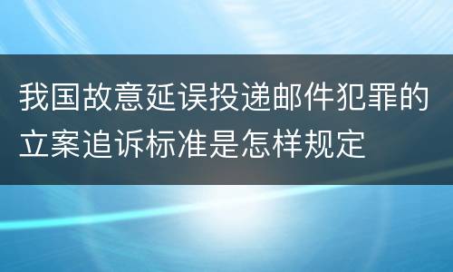 我国故意延误投递邮件犯罪的立案追诉标准是怎样规定