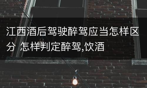 江西酒后驾驶醉驾应当怎样区分 怎样判定醉驾,饮酒
