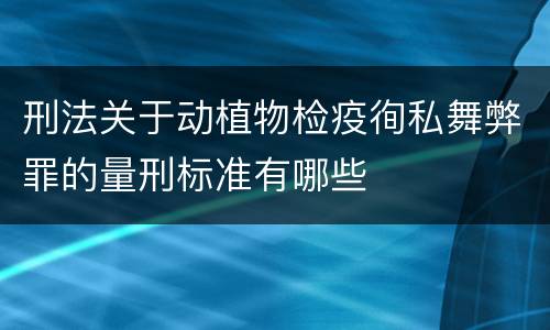 刑法关于动植物检疫徇私舞弊罪的量刑标准有哪些