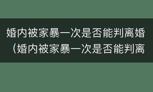 婚内被家暴一次是否能判离婚（婚内被家暴一次是否能判离婚呢）