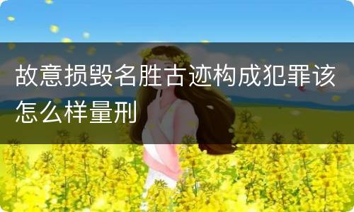 故意损毁名胜古迹构成犯罪该怎么样量刑