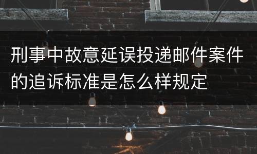 刑事中故意延误投递邮件案件的追诉标准是怎么样规定