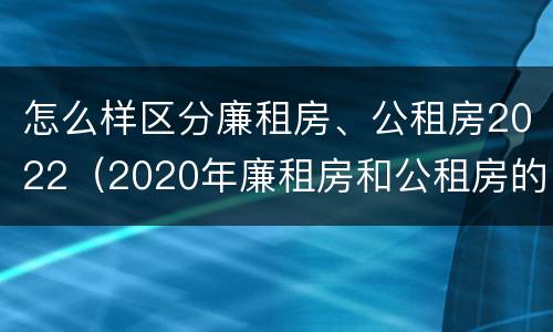 怎么样区分廉租房、公租房2022（2020年廉租房和公租房的区别）