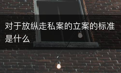 对于放纵走私案的立案的标准是什么