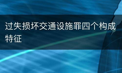 过失损坏交通设施罪四个构成特征