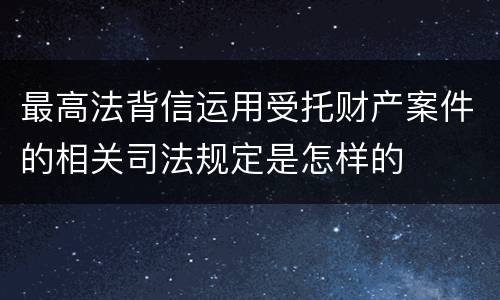 最高法背信运用受托财产案件的相关司法规定是怎样的