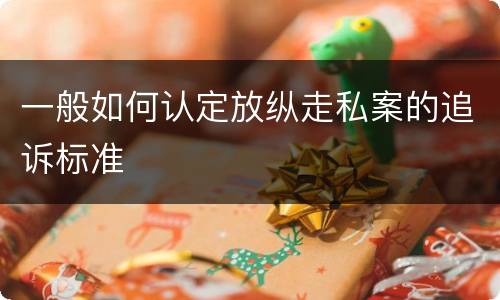 一般如何认定放纵走私案的追诉标准