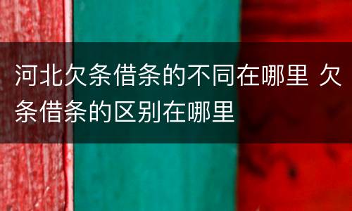 河北欠条借条的不同在哪里 欠条借条的区别在哪里