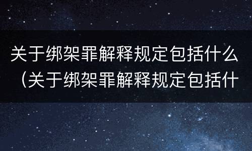 关于绑架罪解释规定包括什么（关于绑架罪解释规定包括什么罪名）