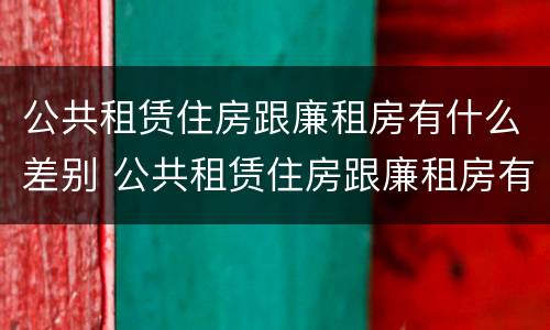 公共租赁住房跟廉租房有什么差别 公共租赁住房跟廉租房有什么差别吗