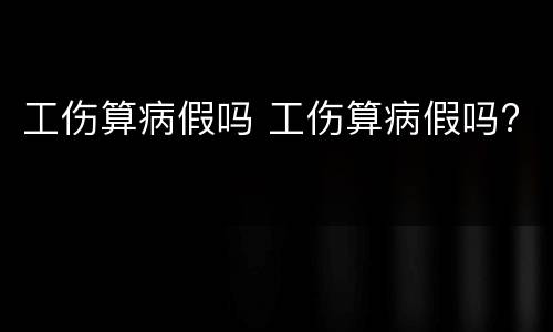 工伤算病假吗 工伤算病假吗?