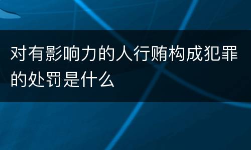 对有影响力的人行贿构成犯罪的处罚是什么