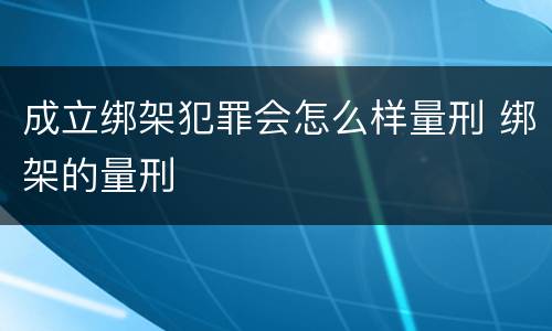 成立绑架犯罪会怎么样量刑 绑架的量刑