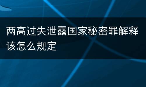 两高过失泄露国家秘密罪解释该怎么规定