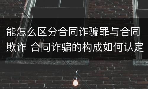 能怎么区分合同诈骗罪与合同欺诈 合同诈骗的构成如何认定