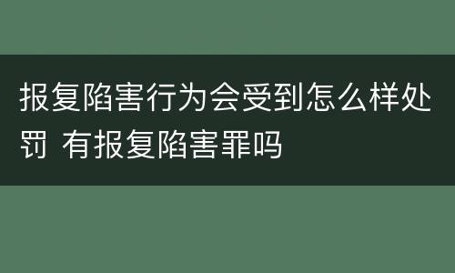 报复陷害行为会受到怎么样处罚 有报复陷害罪吗