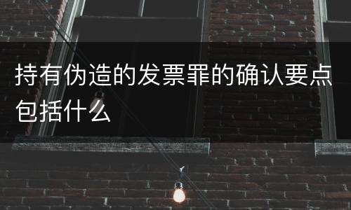 持有伪造的发票罪的确认要点包括什么