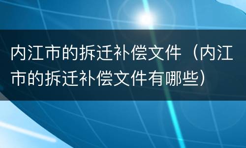 内江市的拆迁补偿文件（内江市的拆迁补偿文件有哪些）